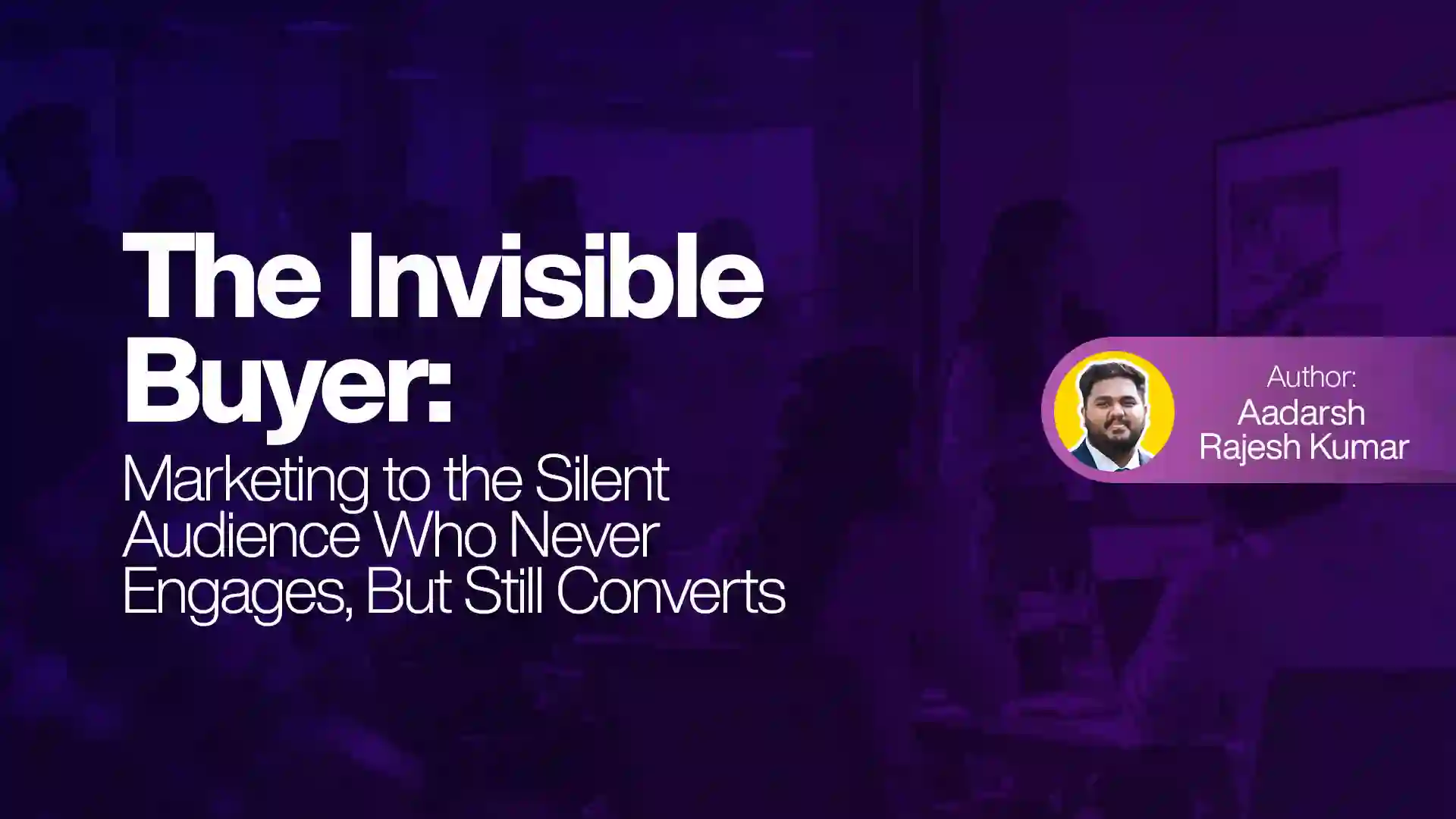 The Invisible Buyer: Marketing to the Silent Audience Who Never Engages, But Still Converts